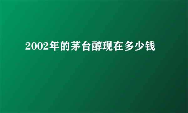 2002年的茅台醇现在多少钱