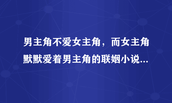 男主角不爱女主角，而女主角默默爱着男主角的联姻小说有那些呢？？