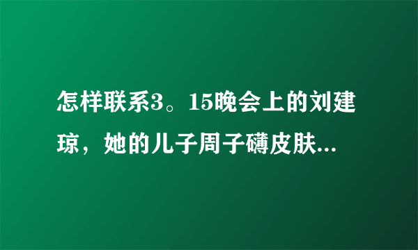 怎样联系3。15晚会上的刘建琼，她的儿子周子礴皮肤这儿有医生可能能治。