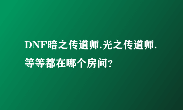 DNF暗之传道师.光之传道师.等等都在哪个房间？