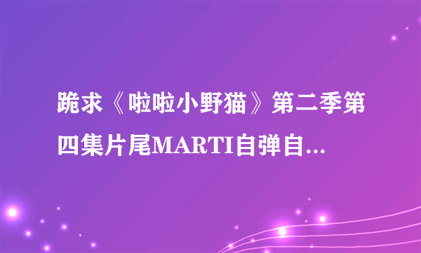 跪求《啦啦小野猫》第二季第四集片尾MARTI自弹自唱的歌曲叫什么名字，哪儿有下载？？歌词有brand new day.