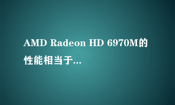 AMD Radeon HD 6970M的性能相当于台式机什么显卡的性能？