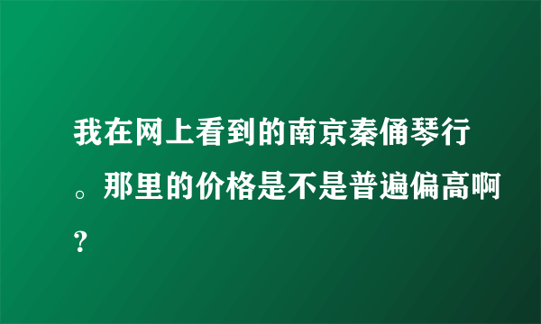 我在网上看到的南京秦俑琴行。那里的价格是不是普遍偏高啊？