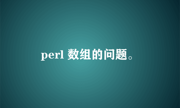 perl 数组的问题。