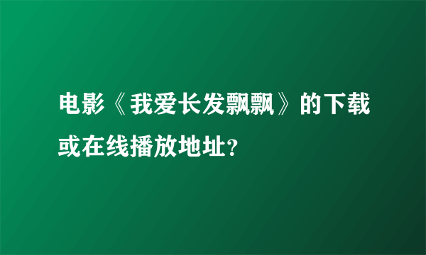 电影《我爱长发飘飘》的下载或在线播放地址？