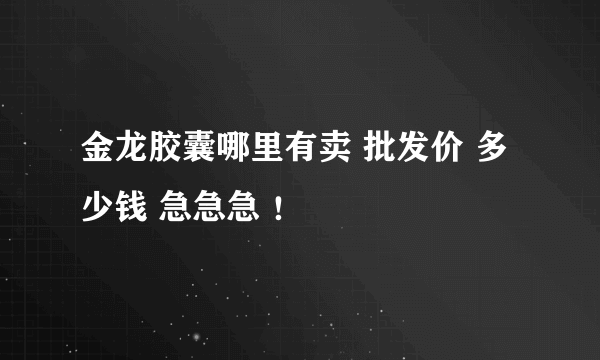 金龙胶囊哪里有卖 批发价 多少钱 急急急 ！