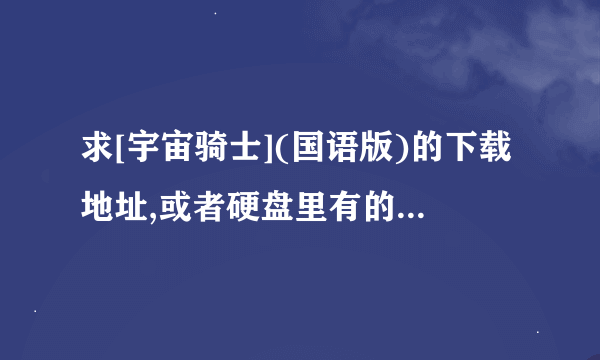 求[宇宙骑士](国语版)的下载地址,或者硬盘里有的发送超大附件给我！谢谢了！