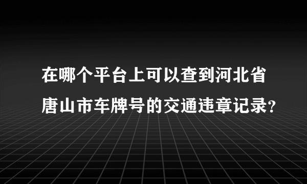 在哪个平台上可以查到河北省唐山市车牌号的交通违章记录？