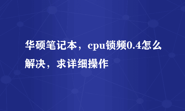 华硕笔记本，cpu锁频0.4怎么解决，求详细操作