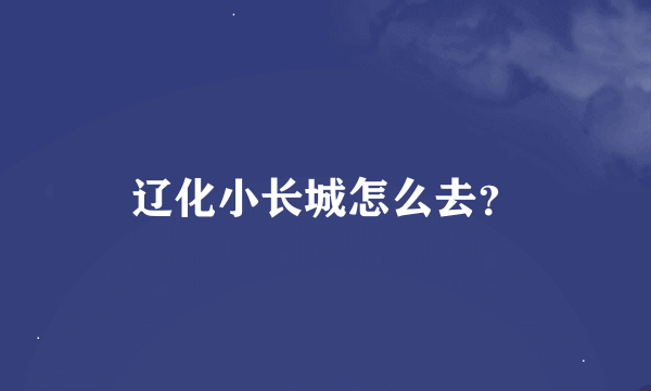 辽化小长城怎么去？