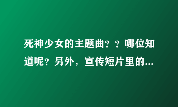 死神少女的主题曲？？哪位知道呢？另外，宣传短片里的音乐叫什么名字啊？