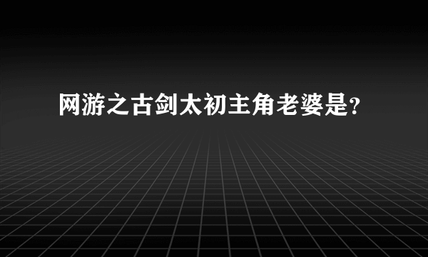 网游之古剑太初主角老婆是？