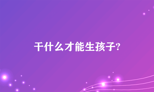 干什么才能生孩子?