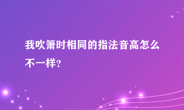 我吹箫时相同的指法音高怎么不一样？