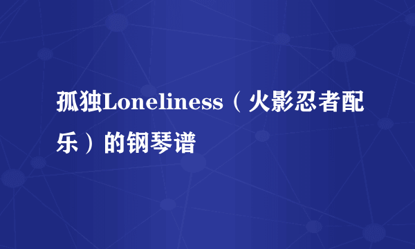 孤独Loneliness（火影忍者配乐）的钢琴谱