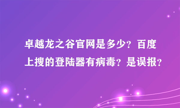 卓越龙之谷官网是多少？百度上搜的登陆器有病毒？是误报？