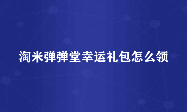 淘米弹弹堂幸运礼包怎么领