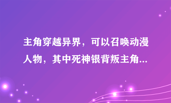 主角穿越异界，可以召唤动漫人物，其中死神银背叛主角的小说名字？