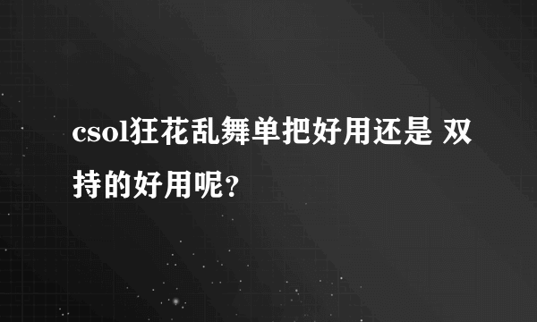 csol狂花乱舞单把好用还是 双持的好用呢？