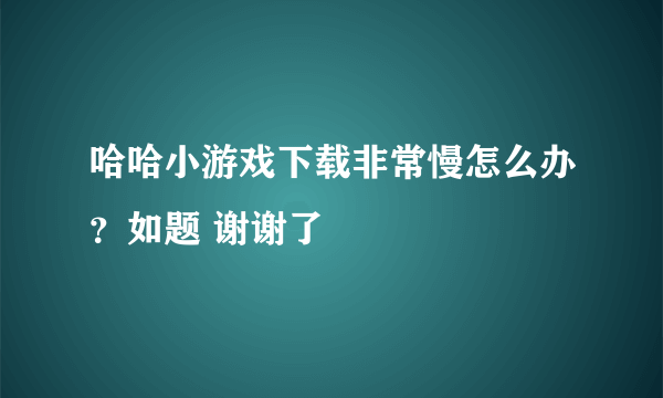 哈哈小游戏下载非常慢怎么办？如题 谢谢了