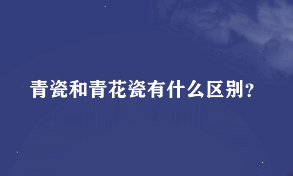 青瓷和青花瓷有什么区别？