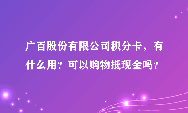 广百股份有限公司积分卡，有什么用？可以购物抵现金吗？