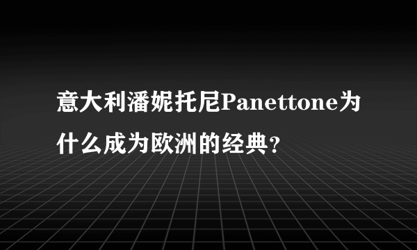 意大利潘妮托尼Panettone为什么成为欧洲的经典？