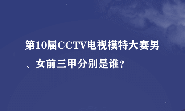 第10届CCTV电视模特大赛男、女前三甲分别是谁？