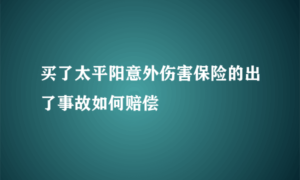 买了太平阳意外伤害保险的出了事故如何赔偿