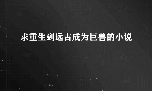 求重生到远古成为巨兽的小说