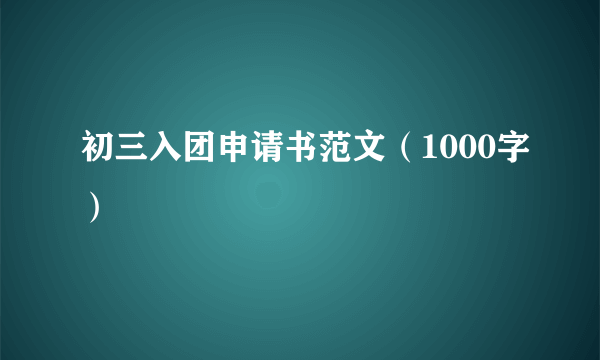 初三入团申请书范文（1000字）