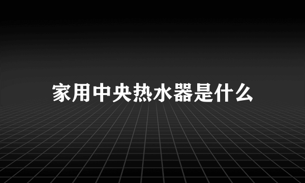 家用中央热水器是什么