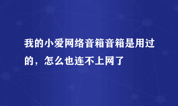 我的小爱网络音箱音箱是用过的，怎么也连不上网了