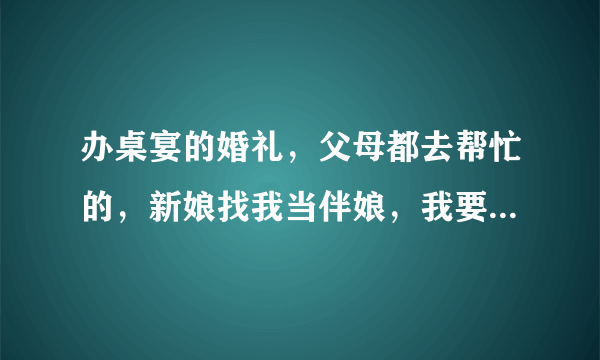 办桌宴的婚礼，父母都去帮忙的，新娘找我当伴娘，我要包红包吗？