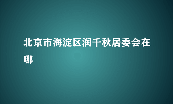 北京市海淀区润千秋居委会在哪