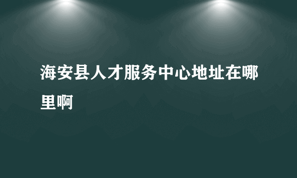 海安县人才服务中心地址在哪里啊