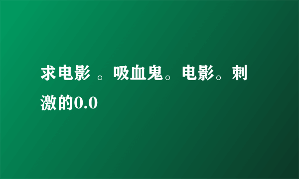 求电影 。吸血鬼。电影。刺激的0.0