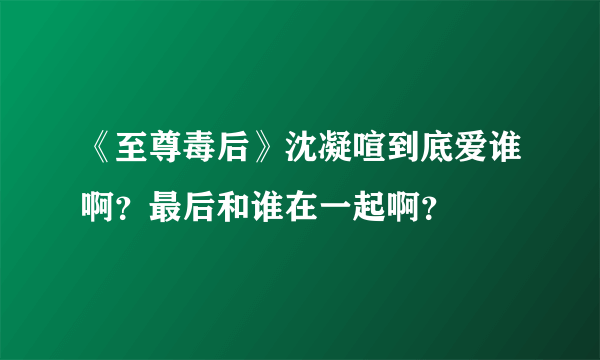 《至尊毒后》沈凝喧到底爱谁啊？最后和谁在一起啊？