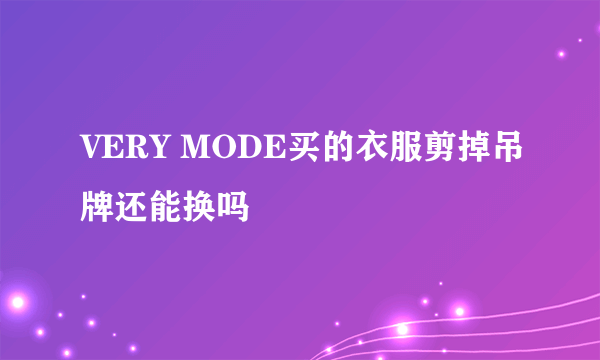 VERY MODE买的衣服剪掉吊牌还能换吗