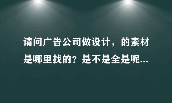 请问广告公司做设计，的素材是哪里找的？是不是全是呢图网的？客户会不会提供素材要设计人员做？