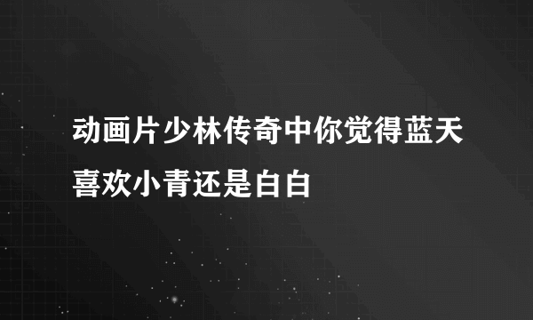 动画片少林传奇中你觉得蓝天喜欢小青还是白白