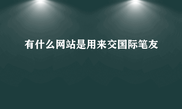 有什么网站是用来交国际笔友