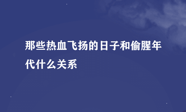 那些热血飞扬的日子和偷腥年代什么关系