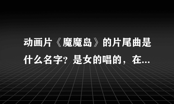 动画片《魔魔岛》的片尾曲是什么名字？是女的唱的，在哪能下载到。