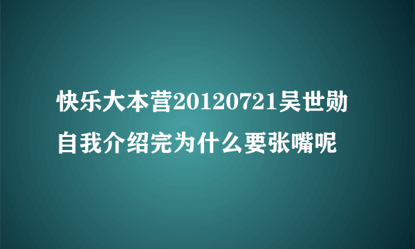 快乐大本营20120721吴世勋自我介绍完为什么要张嘴呢