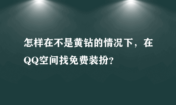 怎样在不是黄钻的情况下，在QQ空间找免费装扮？