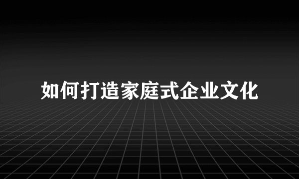 如何打造家庭式企业文化