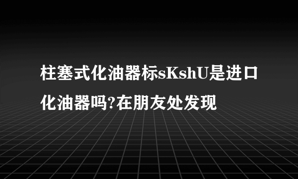 柱塞式化油器标sKshU是进口化油器吗?在朋友处发现