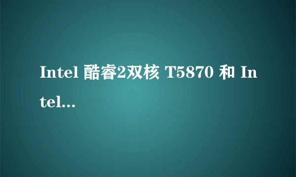 Intel 酷睿2双核 T5870 和 Intel 奔腾双核 T4200  哪个好？