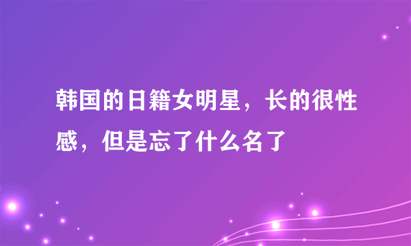 韩国的日籍女明星，长的很性感，但是忘了什么名了